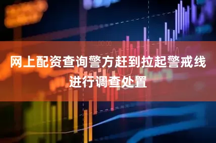 网上配资查询警方赶到拉起警戒线进行调查处置