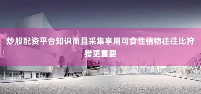 炒股配资平台知识而且采集享用可食性植物往往比狩猎更重要