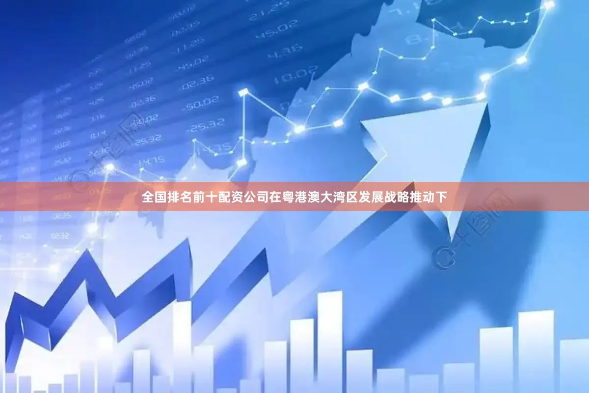 全国排名前十配资公司在粤港澳大湾区发展战略推动下