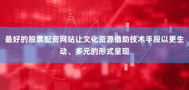 最好的股票配资网站让文化资源借助技术手段以更生动、多元的形式呈现