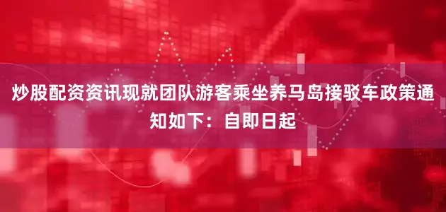 炒股配资资讯现就团队游客乘坐养马岛接驳车政策通知如下：自即日起