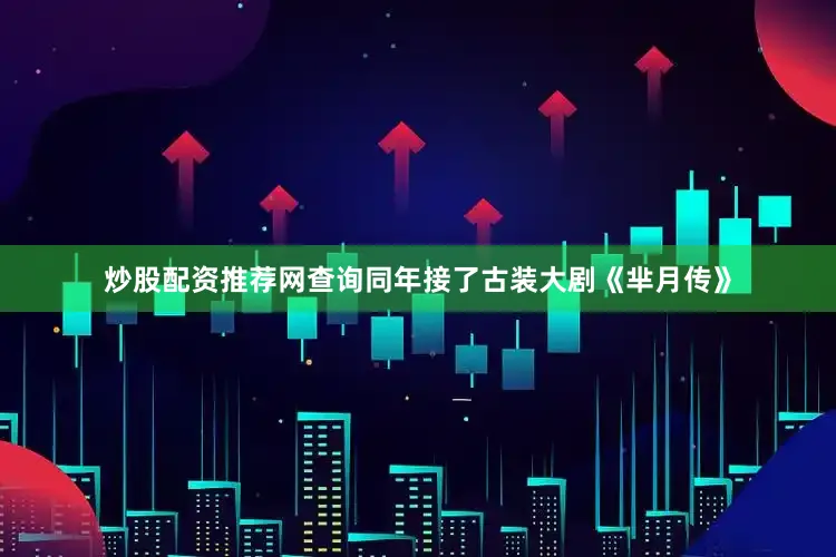 炒股配资推荐网查询同年接了古装大剧《芈月传》
