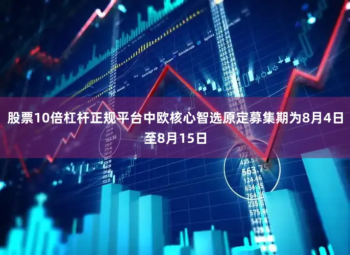 股票10倍杠杆正规平台中欧核心智选原定募集期为8月4日至8月15日