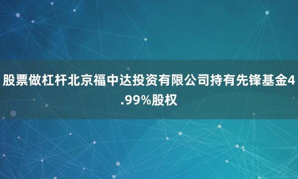 股票做杠杆北京福中达投资有限公司持有先锋基金4.99%股权