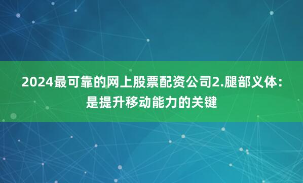 2024最可靠的网上股票配资公司2.腿部义体：是提升移动能力的关键