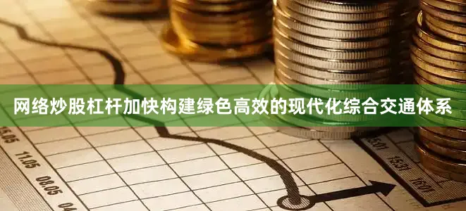网络炒股杠杆加快构建绿色高效的现代化综合交通体系