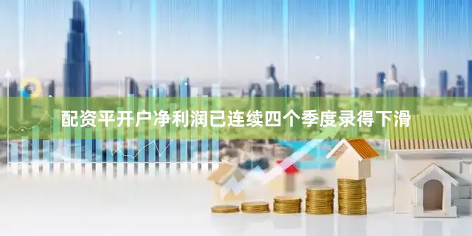 配资平开户净利润已连续四个季度录得下滑