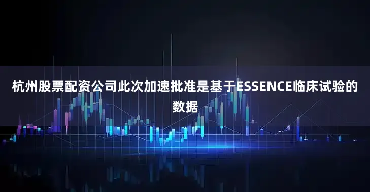 杭州股票配资公司　　此次加速批准是基于ESSENCE临床试验的数据