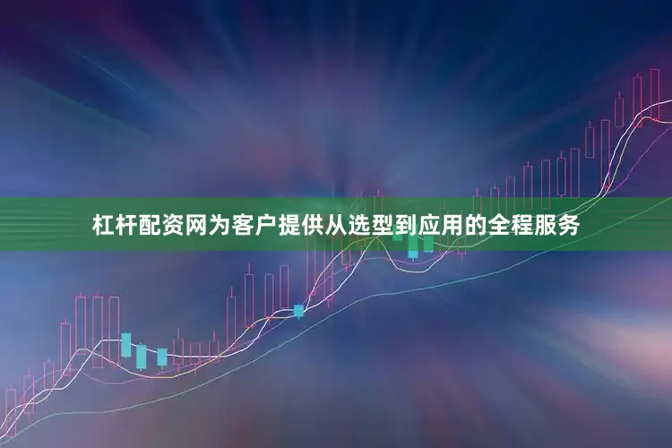 杠杆配资网为客户提供从选型到应用的全程服务