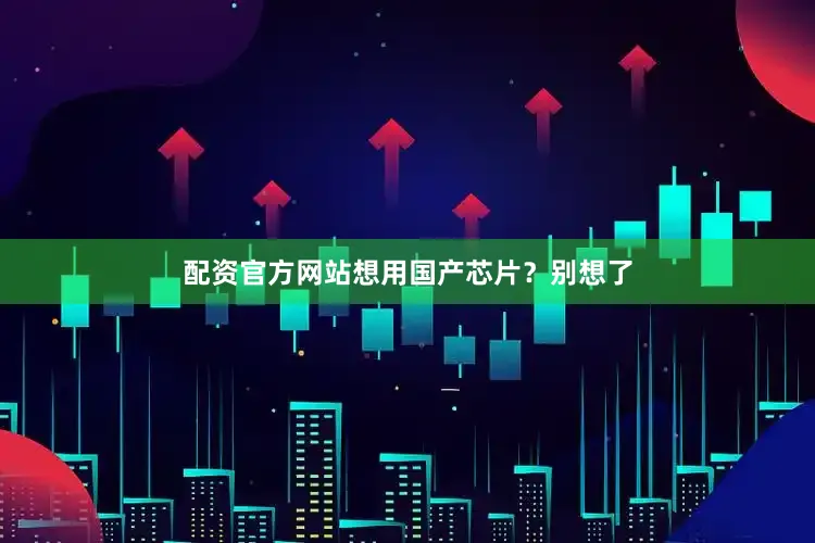 配资官方网站想用国产芯片？别想了
