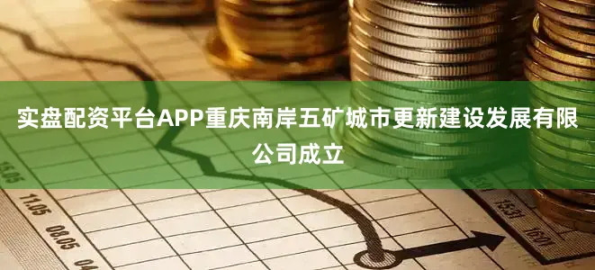 实盘配资平台APP重庆南岸五矿城市更新建设发展有限公司成立
