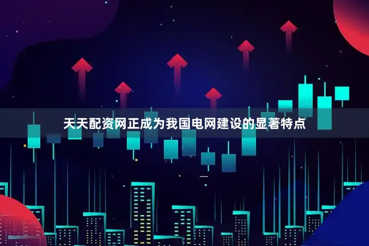 天天配资网正成为我国电网建设的显著特点