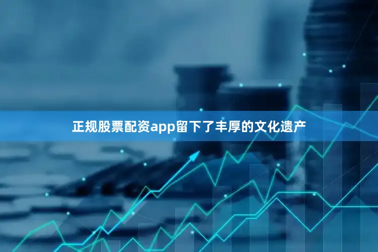 正规股票配资app留下了丰厚的文化遗产