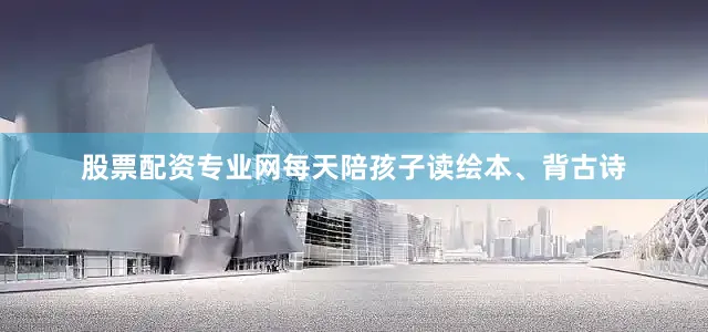 股票配资专业网每天陪孩子读绘本、背古诗