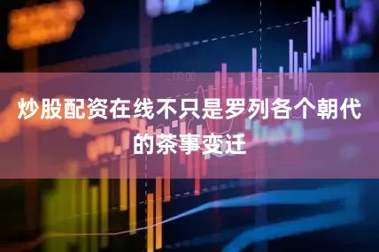 炒股配资在线不只是罗列各个朝代的茶事变迁