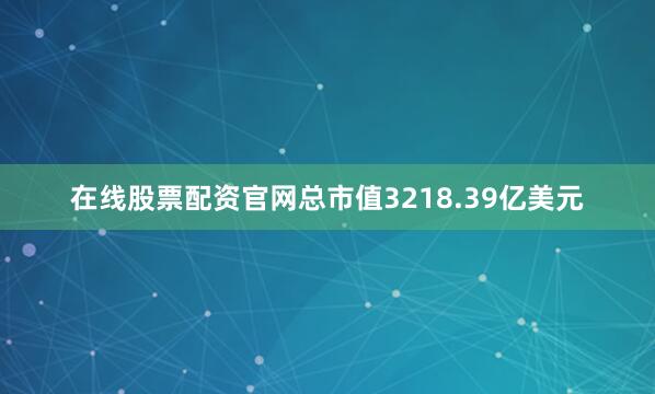 在线股票配资官网总市值3218.39亿美元