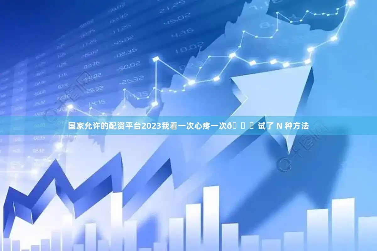 国家允许的配资平台2023我看一次心疼一次💔试了 N 种方法