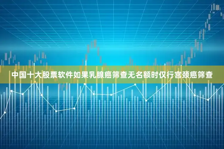 中国十大股票软件如果乳腺癌筛查无名额时仅行宫颈癌筛查