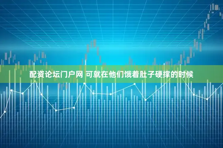 配资论坛门户网 可就在他们饿着肚子硬撑的时候