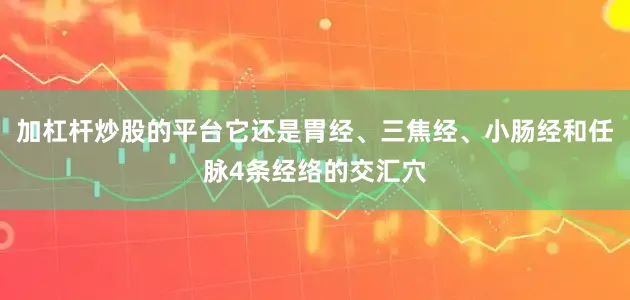 加杠杆炒股的平台它还是胃经、三焦经、小肠经和任脉4条经络的交汇穴