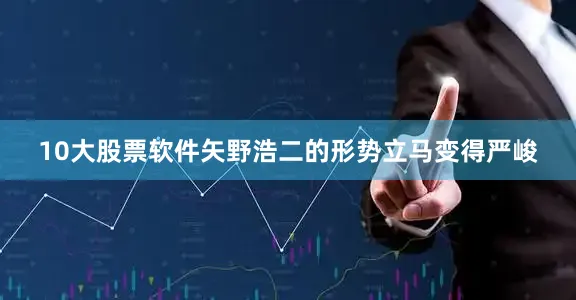 10大股票软件矢野浩二的形势立马变得严峻