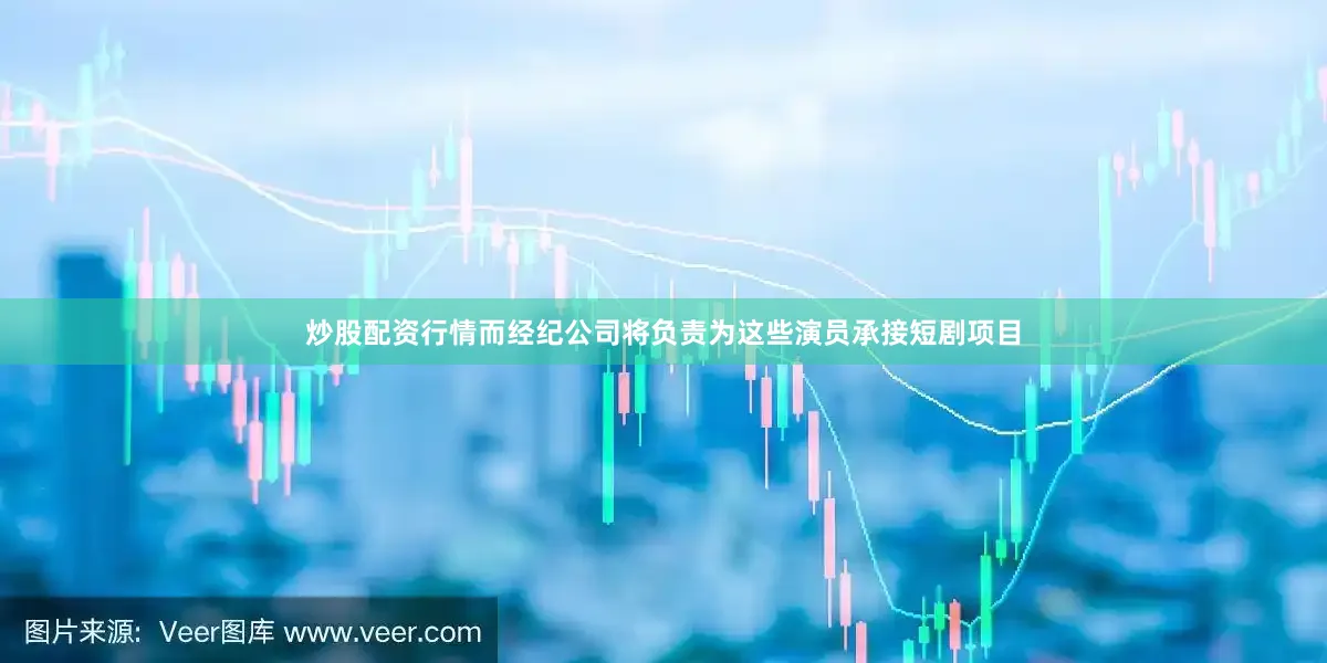 炒股配资行情而经纪公司将负责为这些演员承接短剧项目