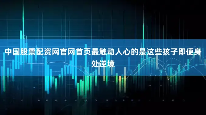 中国股票配资网官网首页最触动人心的是这些孩子即便身处逆境