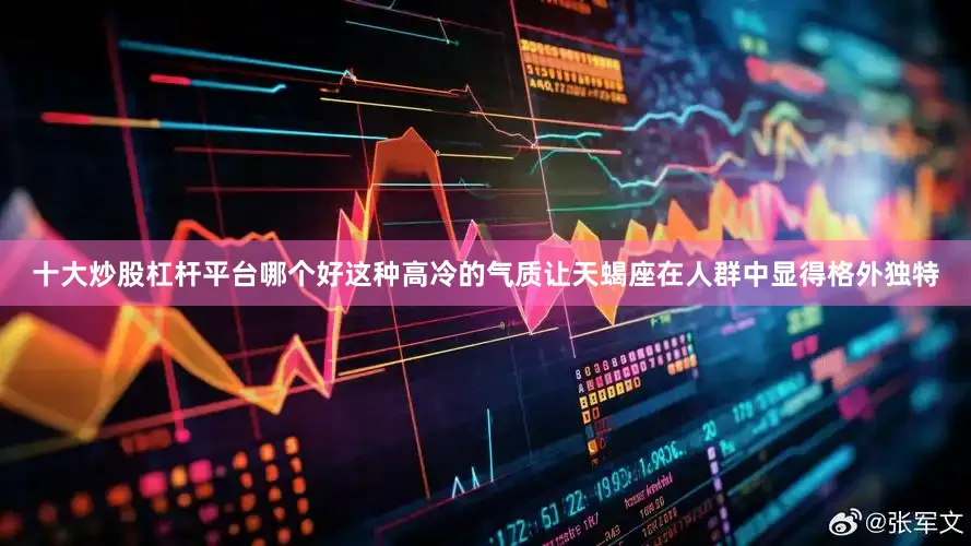 十大炒股杠杆平台哪个好这种高冷的气质让天蝎座在人群中显得格外独特