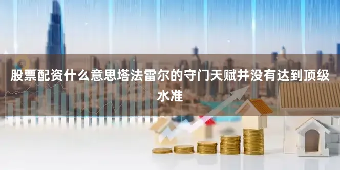 股票配资什么意思塔法雷尔的守门天赋并没有达到顶级水准
