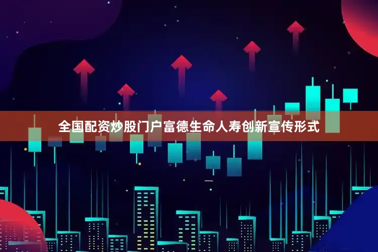 全国配资炒股门户富德生命人寿创新宣传形式
