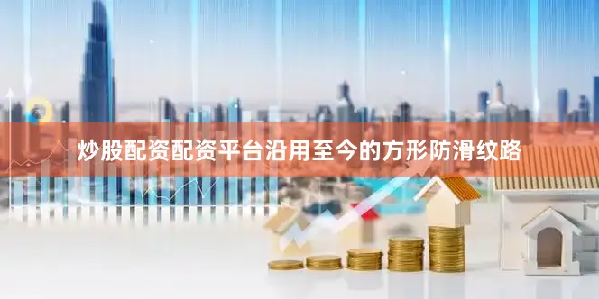 炒股配资配资平台沿用至今的方形防滑纹路