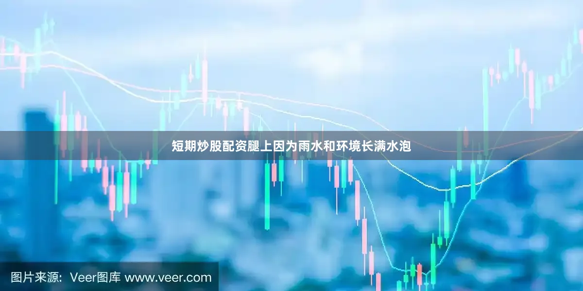 短期炒股配资腿上因为雨水和环境长满水泡