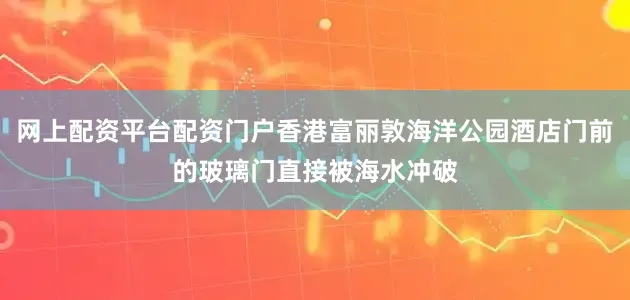 网上配资平台配资门户香港富丽敦海洋公园酒店门前的玻璃门直接被海水冲破