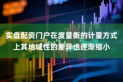 实盘配资门户在度量衡的计量方式上其地域性的差异也逐渐缩小