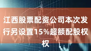 江西股票配资公司本次发行另设置15%超额配股权