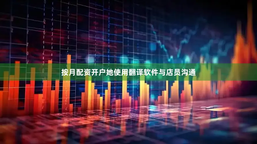 按月配资开户她使用翻译软件与店员沟通