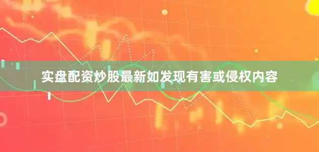 实盘配资炒股最新如发现有害或侵权内容