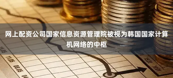 网上配资公司国家信息资源管理院被视为韩国国家计算机网络的中枢