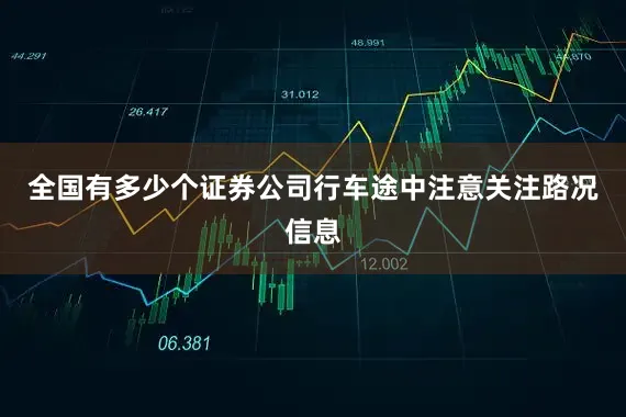全国有多少个证券公司行车途中注意关注路况信息