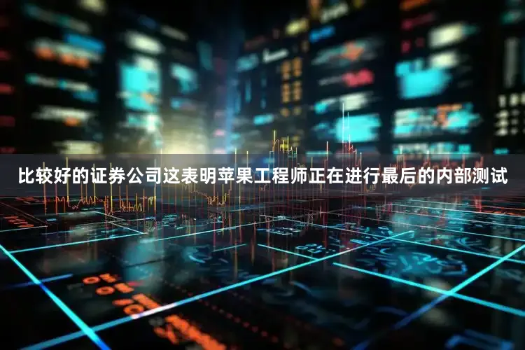 比较好的证券公司这表明苹果工程师正在进行最后的内部测试