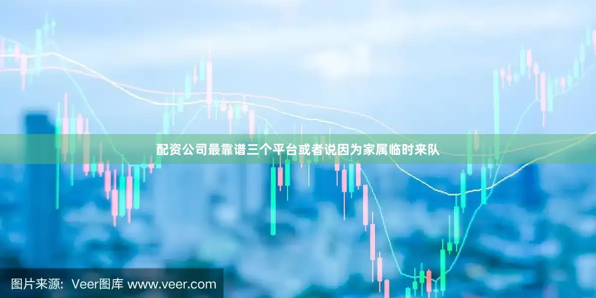 配资公司最靠谱三个平台或者说因为家属临时来队
