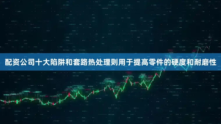 配资公司十大陷阱和套路热处理则用于提高零件的硬度和耐磨性