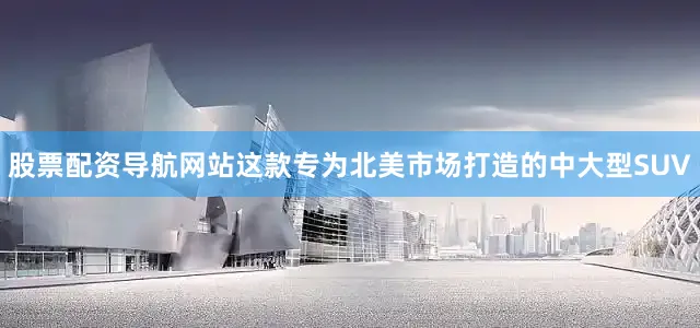 股票配资导航网站这款专为北美市场打造的中大型SUV
